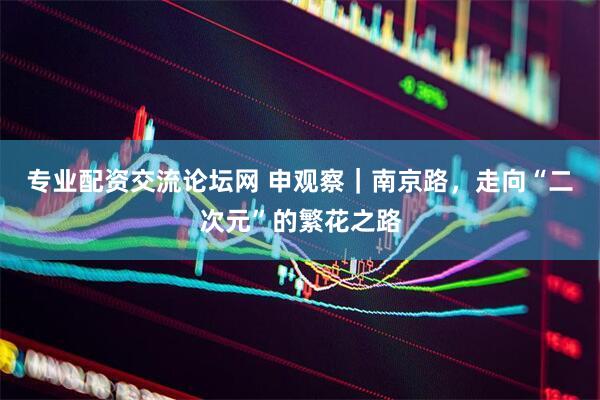 专业配资交流论坛网 申观察｜南京路，走向“二次元”的繁花之路