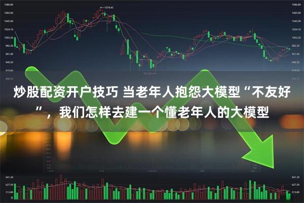 炒股配资开户技巧 当老年人抱怨大模型“不友好”，我们怎样去建一个懂老年人的大模型