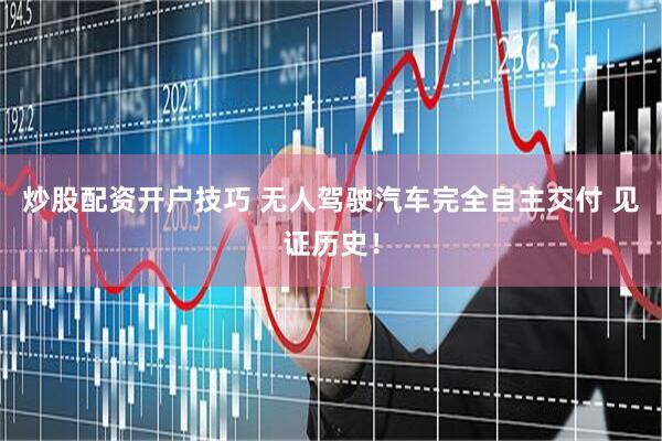 炒股配资开户技巧 无人驾驶汽车完全自主交付 见证历史！