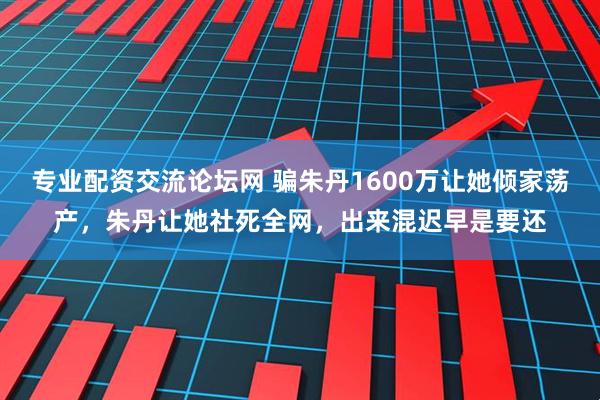 专业配资交流论坛网 骗朱丹1600万让她倾家荡产，朱丹让她社死全网，出来混迟早是要还