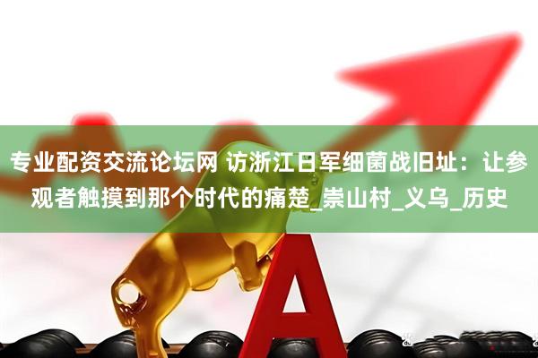 专业配资交流论坛网 访浙江日军细菌战旧址：让参观者触摸到那个时代的痛楚_崇山村_义乌_历史