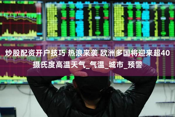 炒股配资开户技巧 热浪来袭 欧洲多国将迎来超40摄氏度高温天气_气温_城市_预警