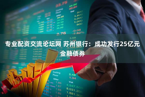 专业配资交流论坛网 苏州银行：成功发行25亿元金融债券