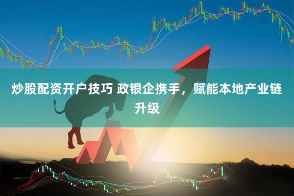 炒股配资开户技巧 政银企携手，赋能本地产业链升级