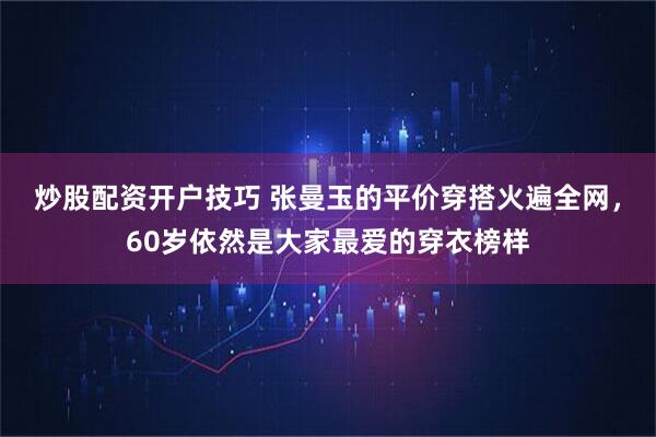 炒股配资开户技巧 张曼玉的平价穿搭火遍全网，60岁依然是大家最爱的穿衣榜样