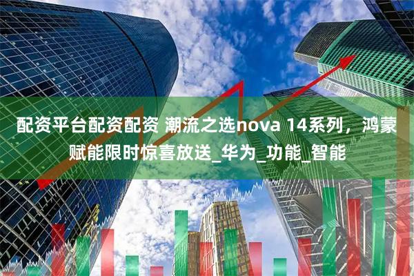 配资平台配资配资 潮流之选nova 14系列，鸿蒙赋能限时惊喜放送_华为_功能_智能