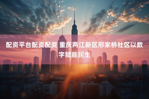 配资平台配资配资 重庆两江新区邢家桥社区以数字赋能民生