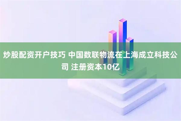 炒股配资开户技巧 中国数联物流在上海成立科技公司 注册资本10亿