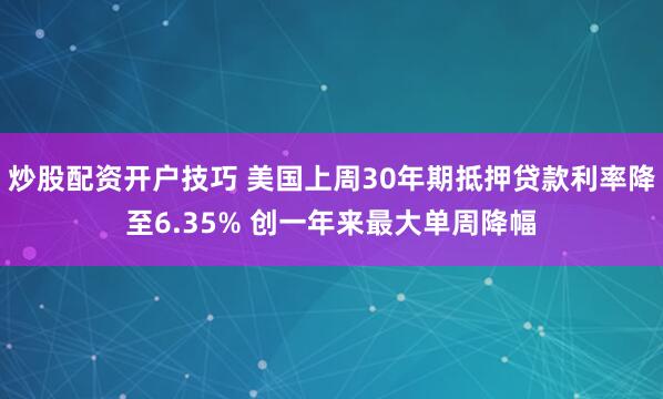 炒股配资开户技巧 美国上周30年期抵押贷款利率降至6.35% 创一年来最大单周降幅
