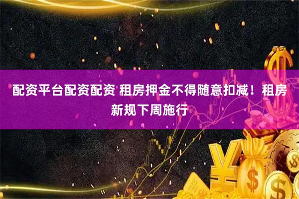 配资平台配资配资 租房押金不得随意扣减！租房新规下周施行