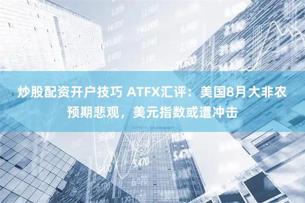 炒股配资开户技巧 ATFX汇评：美国8月大非农预期悲观，美元指数或遭冲击