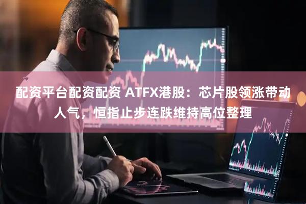 配资平台配资配资 ATFX港股：芯片股领涨带动人气，恒指止步连跌维持高位整理