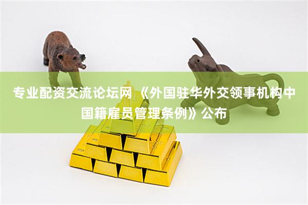 专业配资交流论坛网 《外国驻华外交领事机构中国籍雇员管理条例》公布