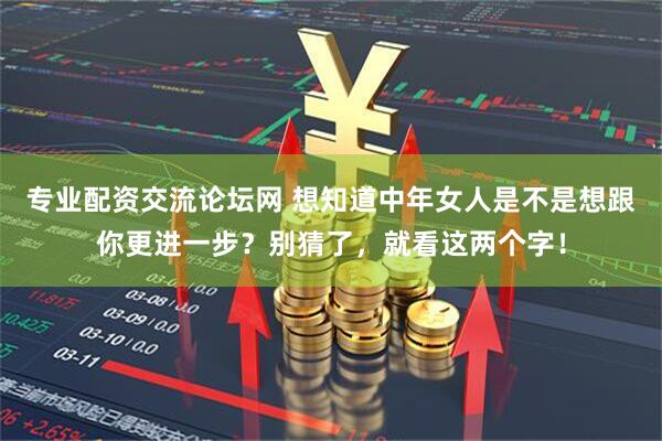 专业配资交流论坛网 想知道中年女人是不是想跟你更进一步？别猜了，就看这两个字！