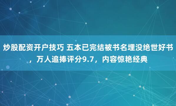 炒股配资开户技巧 五本已完结被书名埋没绝世好书，万人追捧评分9.7，内容惊艳经典