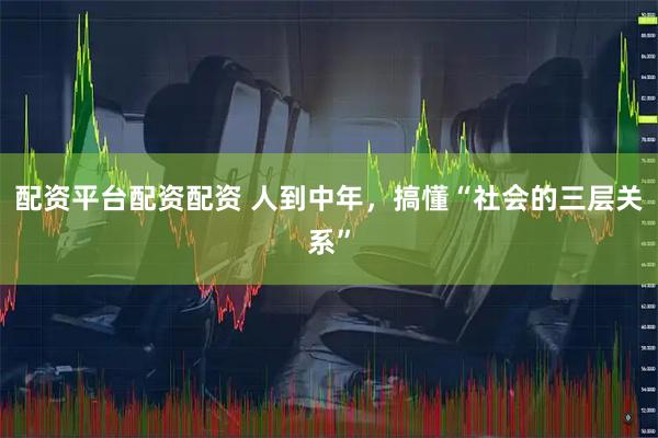 配资平台配资配资 人到中年，搞懂“社会的三层关系”