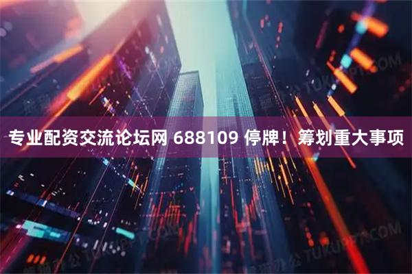 专业配资交流论坛网 688109 停牌！筹划重大事项