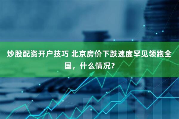 炒股配资开户技巧 北京房价下跌速度罕见领跑全国，什么情况？