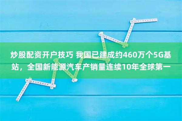 炒股配资开户技巧 我国已建成约460万个5G基站，全国新能源汽车产销量连续10年全球第一