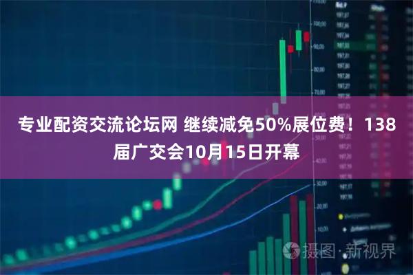专业配资交流论坛网 继续减免50%展位费！138届广交会10月15日开幕