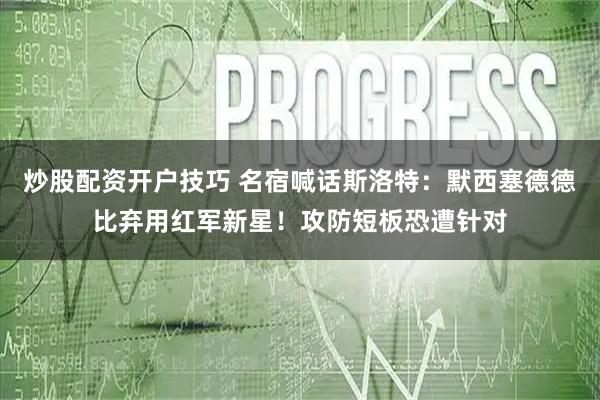 炒股配资开户技巧 名宿喊话斯洛特：默西塞德德比弃用红军新星！攻防短板恐遭针对