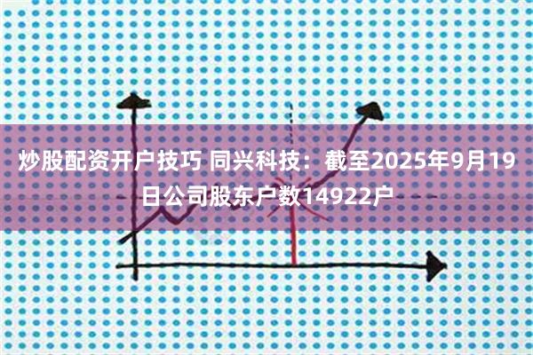 炒股配资开户技巧 同兴科技：截至2025年9月19日公司股东户数14922户