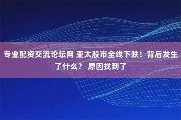 专业配资交流论坛网 亚太股市全线下跌！背后发生了什么？ 原因找到了