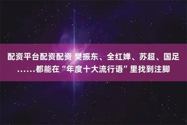 配资平台配资配资 樊振东、全红婵、苏超、国足……都能在“年度十大流行语”里找到注脚