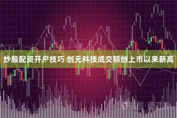 炒股配资开户技巧 创元科技成交额创上市以来新高