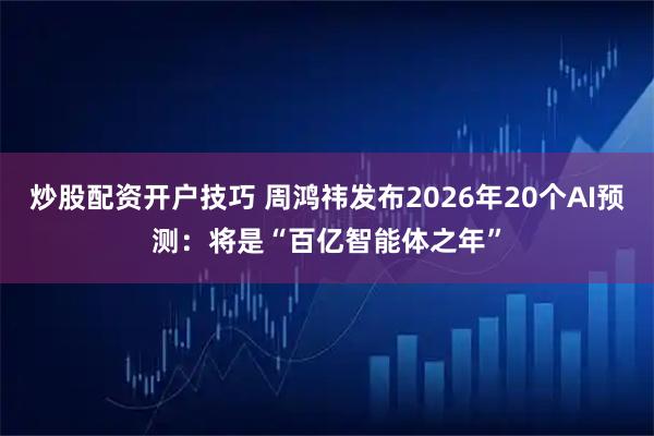 炒股配资开户技巧 周鸿祎发布2026年20个AI预测：将是“百亿智能体之年”