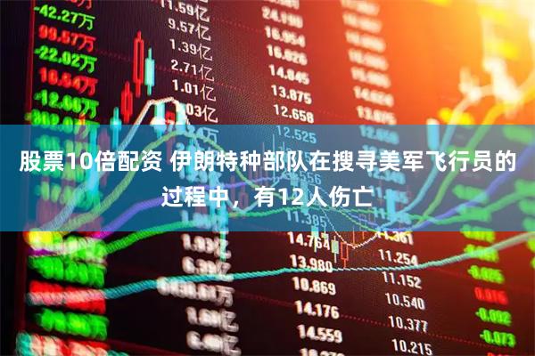股票10倍配资 伊朗特种部队在搜寻美军飞行员的过程中，有12人伤亡