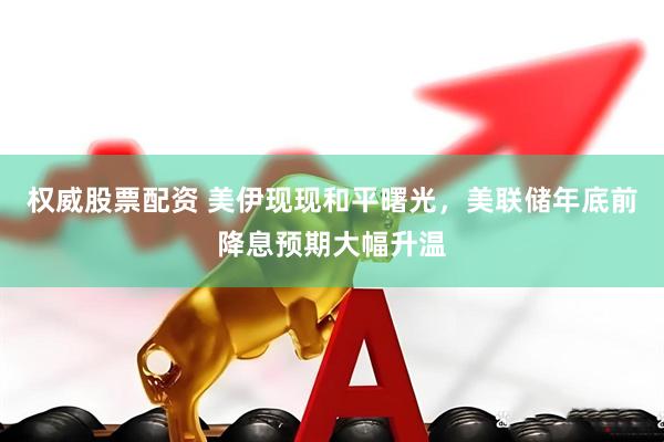 权威股票配资 美伊现现和平曙光，美联储年底前降息预期大幅升温
