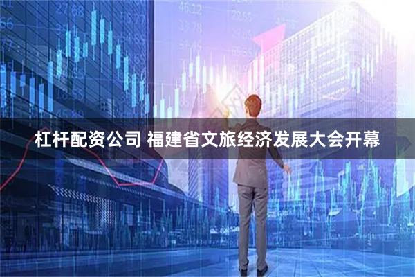 杠杆配资公司 福建省文旅经济发展大会开幕