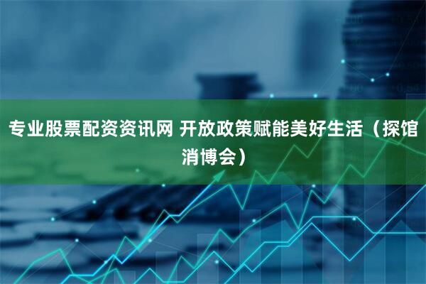 专业股票配资资讯网 开放政策赋能美好生活（探馆消博会）