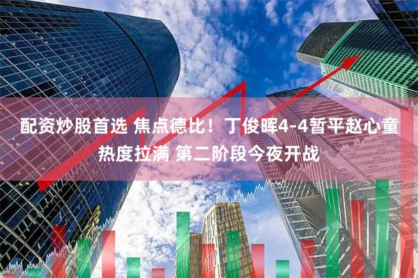 配资炒股首选 焦点德比！丁俊晖4-4暂平赵心童热度拉满 第二阶段今夜开战