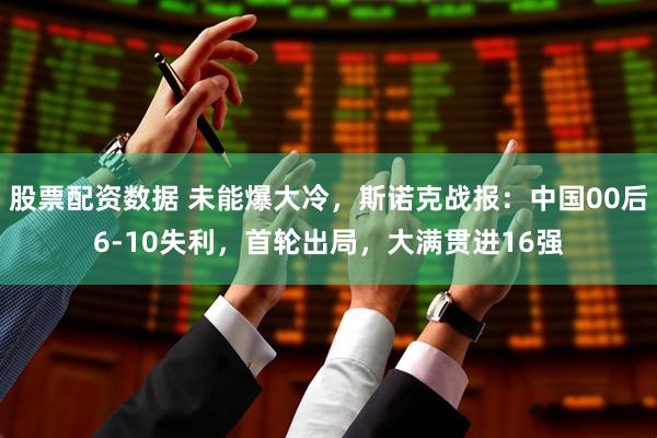 股票配资数据 未能爆大冷，斯诺克战报：中国00后6-10失利，首轮出局，大满贯进16强