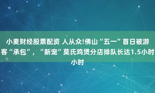 小麦财经股票配资 人从众!佛山“五一”首日被游客“承包”，“新宠”莫氏鸡煲分店排队长达1.5小时