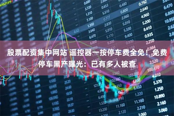 股票配资集中网站 遥控器一按停车费全免！免费停车黑产曝光：已有多人被查