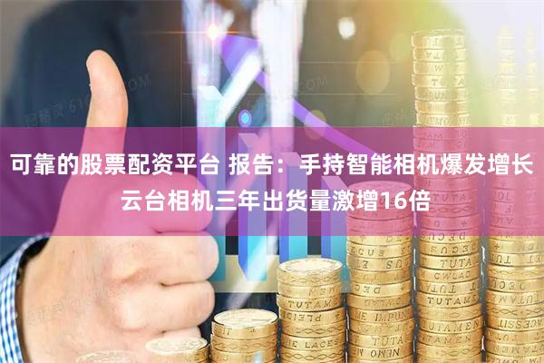 可靠的股票配资平台 报告：手持智能相机爆发增长 云台相机三年出货量激增16倍