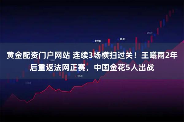 黄金配资门户网站 连续3场横扫过关！王曦雨2年后重返法网正赛，中国金花5人出战