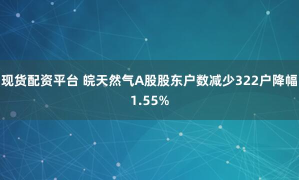 现货配资平台 皖天然气A股股东户数减少322户降幅1.55%