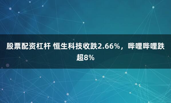 股票配资杠杆 恒生科技收跌2.66%，哔哩哔哩跌超8%