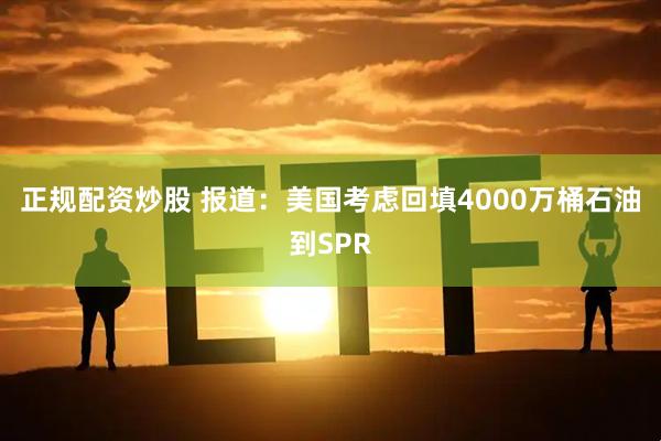 正规配资炒股 报道：美国考虑回填4000万桶石油到SPR