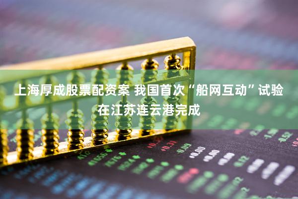 上海厚成股票配资案 我国首次“船网互动”试验在江苏连云港完成