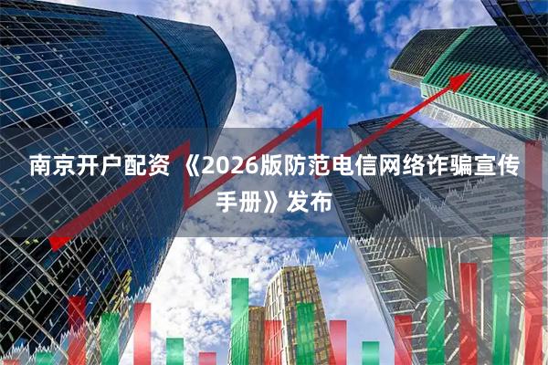 南京开户配资 《2026版防范电信网络诈骗宣传手册》发布
