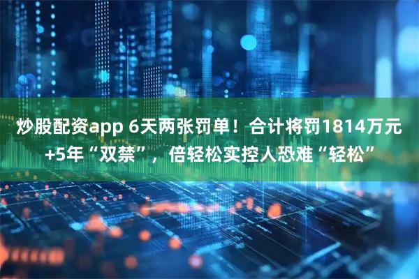 炒股配资app 6天两张罚单！合计将罚1814万元+5年“双禁”，倍轻松实控人恐难“轻松”
